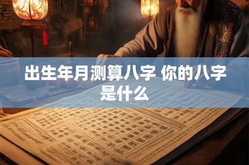 出生年月测算八字 你的八字是什么