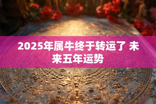 2025年属牛终于转运了 未来五年运势
