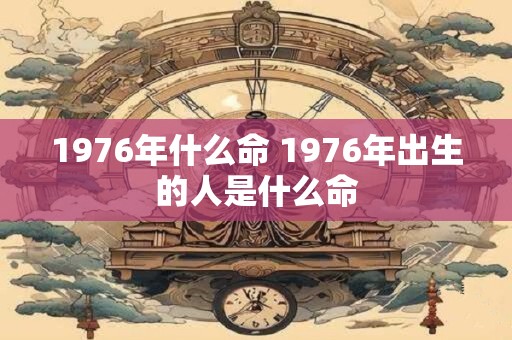 1976年什么命 1976年出生的人是什么命