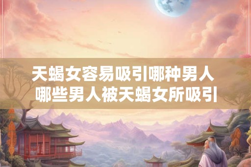 天蝎女容易吸引哪种男人 哪些男人被天蝎女所吸引
