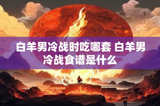 白羊男冷战时吃哪套 白羊男冷战食谱是什么