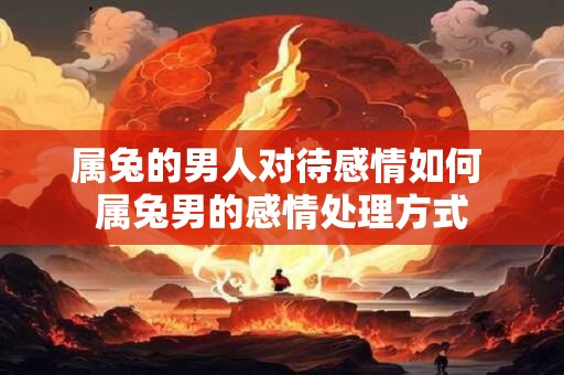 属兔的男人对待感情如何 属兔男的感情处理方式
