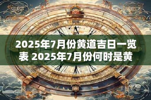 2025年7月份黄道吉日一览表 2025年7月份何时是黄道吉日