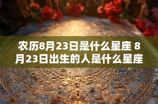 农历8月23日是什么星座 8月23日出生的人是什么星座