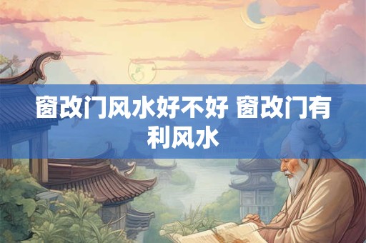 窗改门风水好不好 窗改门有利风水