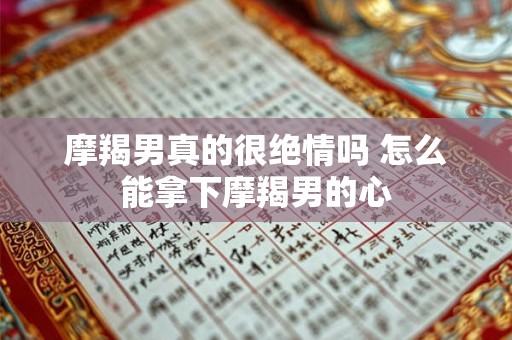 摩羯男真的很绝情吗 怎么能拿下摩羯男的心