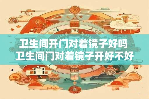 卫生间开门对着镜子好吗 卫生间门对着镜子开好不好