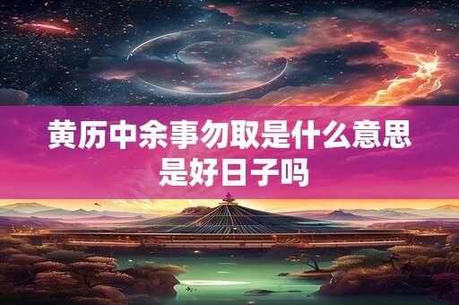 黄历中余事勿取是什么意思 是好日子吗