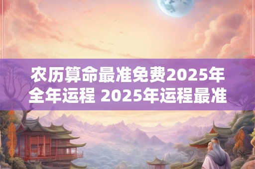 农历算命最准免费2025年全年运程 2025年运程最准算命