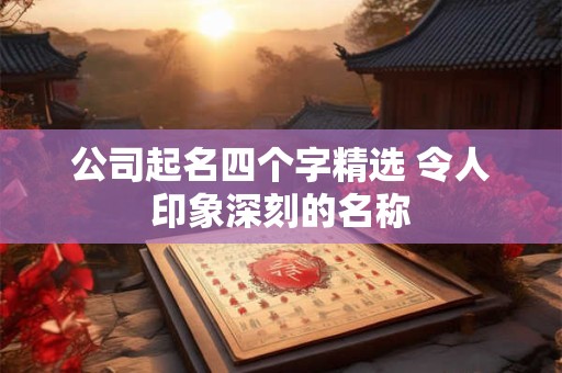 公司起名四个字精选 令人印象深刻的名称
