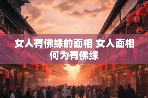 女人有佛缘的面相 女人面相何为有佛缘