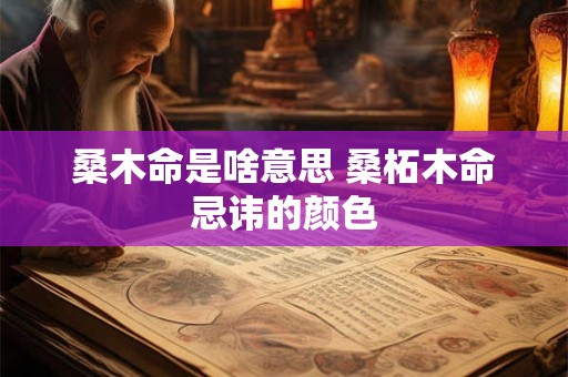 桑木命是啥意思 桑柘木命忌讳的颜色