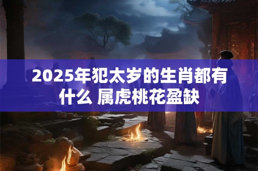 2025年犯太岁的生肖都有什么 属虎桃花盈缺