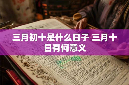 三月初十是什么日子 三月十日有何意义