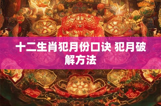 十二生肖犯月份口诀 犯月破解方法