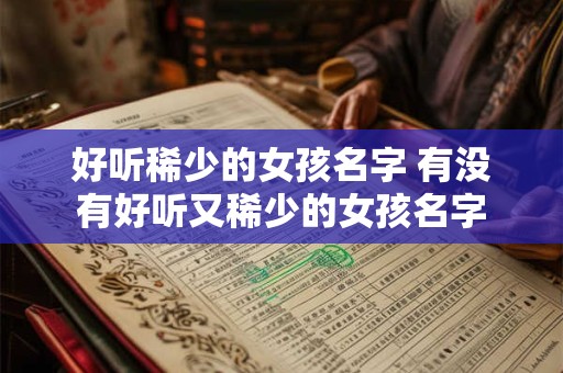 好听稀少的女孩名字 有没有好听又稀少的女孩名字 好听稀少的女孩名字 有没有好听又稀少的女孩名字