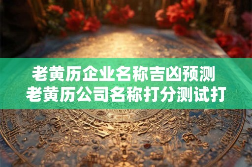 老黄历企业名称吉凶预测 老黄历公司名称打分测试打分