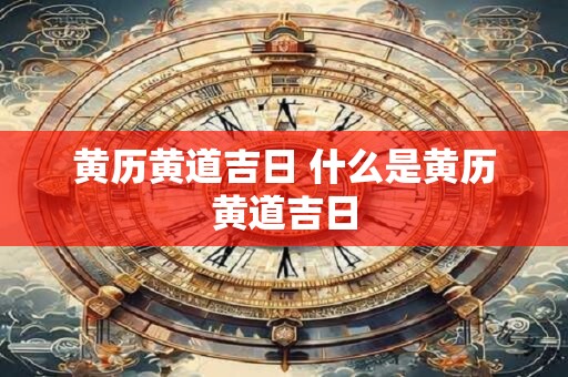 黄历黄道吉日 什么是黄历黄道吉日