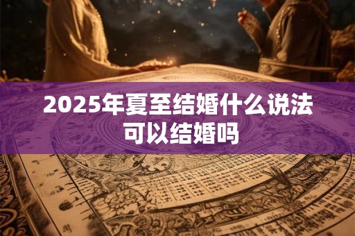 2025年夏至结婚什么说法 可以结婚吗
