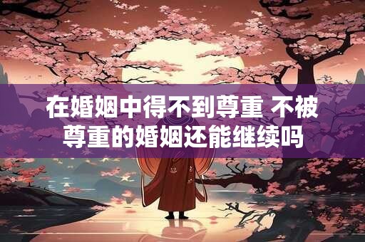 在婚姻中得不到尊重 不被尊重的婚姻还能继续吗
