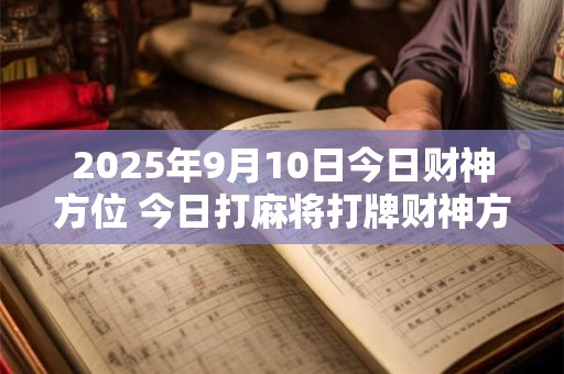 2025年9月10日今日财神方位 今日打麻将打牌财神方位