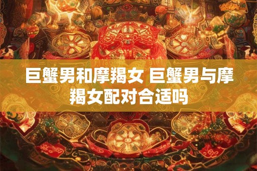 巨蟹男和摩羯女 巨蟹男与摩羯女配对合适吗