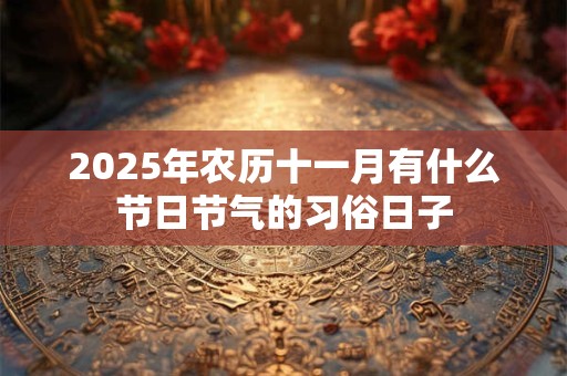 2025年农历十一月有什么节日节气的习俗日子 2025年农历十一月有什么节日节气的习俗日子