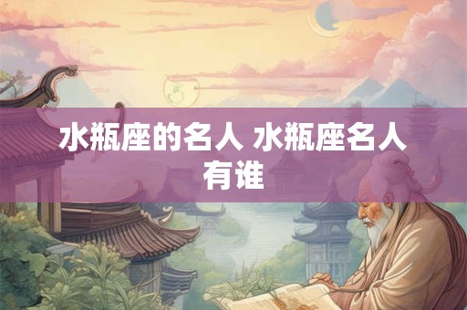 水瓶座的名人 水瓶座名人有谁