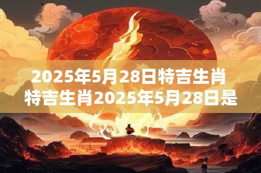 2025年5月28日特吉生肖 特吉生肖2025年5月28日是什么