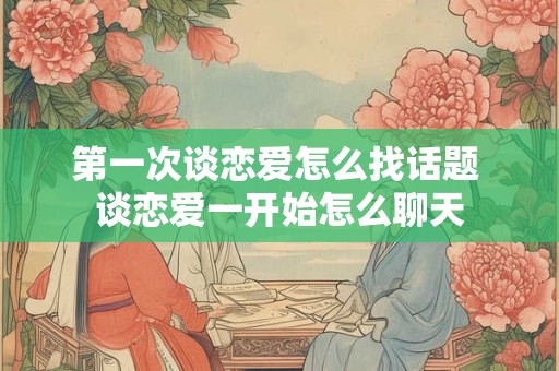 第一次谈恋爱怎么找话题 谈恋爱一开始怎么聊天