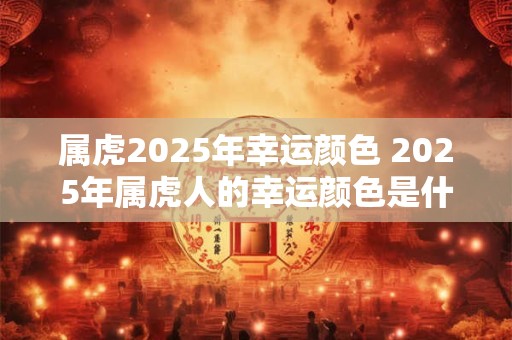 属虎2025年幸运颜色 2025年属虎人的幸运颜色是什么
