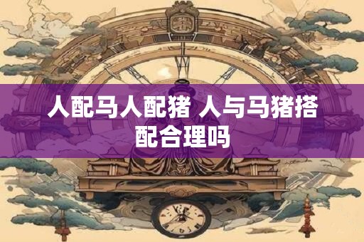 人配马人配猪 人与马猪搭配合理吗