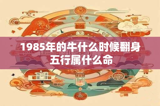 1985年的牛什么时候翻身 五行属什么命 1985年的牛什么时候翻身 五行属什么命