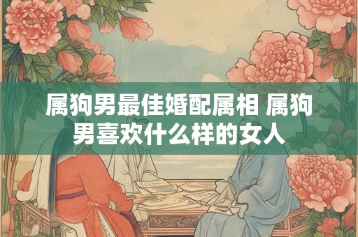 属狗男最佳婚配属相 属狗男喜欢什么样的女人