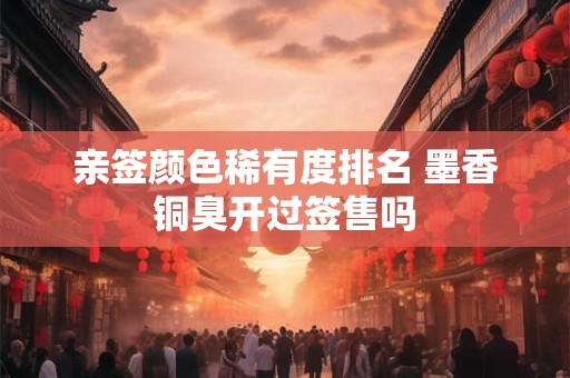 亲签颜色稀有度排名 墨香铜臭开过签售吗