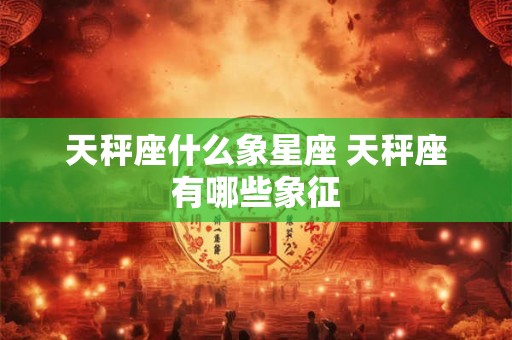 天秤座什么象星座 天秤座有哪些象征