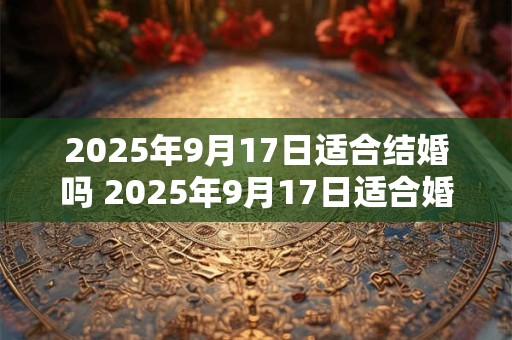 2025年9月17日适合结婚吗 2025年9月17日适合婚礼吗