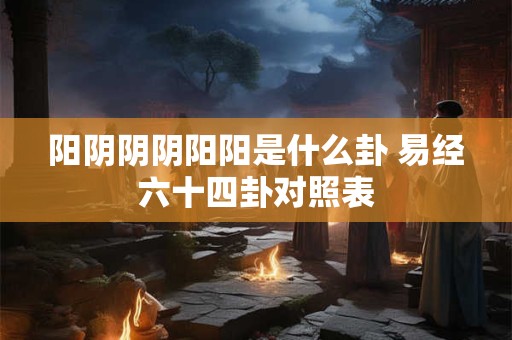 阳阴阴阴阳阳是什么卦 易经六十四卦对照表