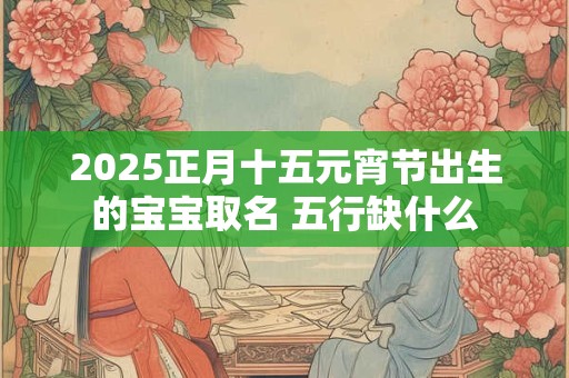 2025正月十五元宵节出生的宝宝取名 五行缺什么