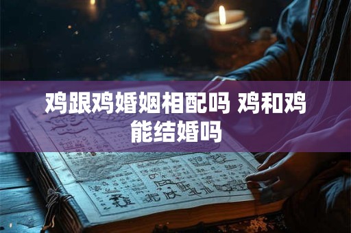 鸡跟鸡婚姻相配吗 鸡和鸡能结婚吗