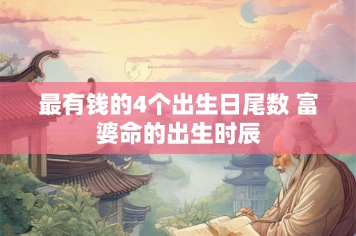 最有钱的4个出生日尾数 富婆命的出生时辰
