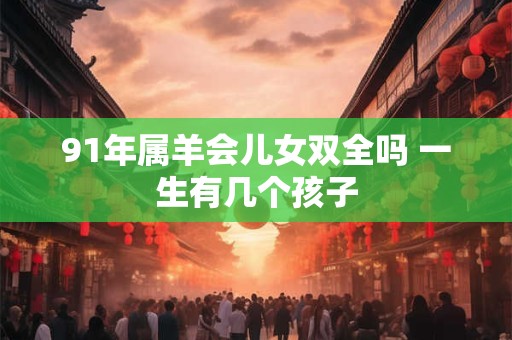 91年属羊会儿女双全吗 一生有几个孩子