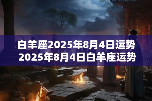 白羊座2025年8月4日运势 2025年8月4日白羊座运势如何
