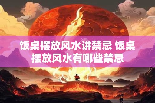 饭桌摆放风水讲禁忌 饭桌摆放风水有哪些禁忌