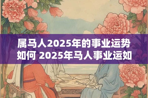 属马人2025年的事业运势如何 2025年马人事业运如何 属马人2025年的事业运势如何 2025年马人事业运如何