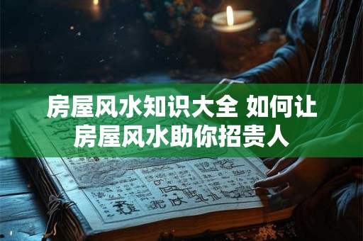 房屋风水知识大全 如何让房屋风水助你招贵人