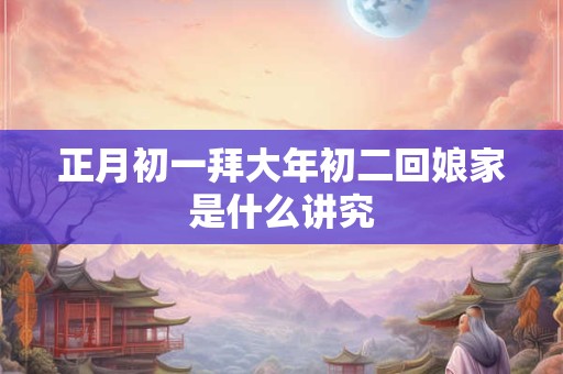 正月初一拜大年初二回娘家是什么讲究