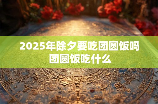 2025年除夕要吃团圆饭吗 团圆饭吃什么