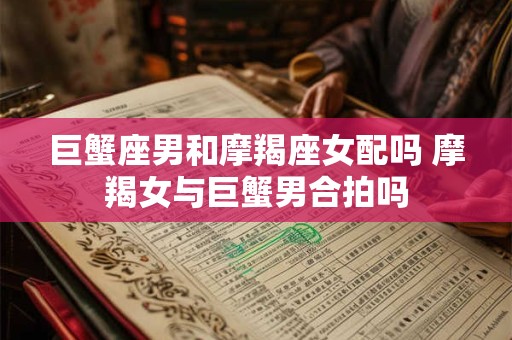 巨蟹座男和摩羯座女配吗 摩羯女与巨蟹男合拍吗
