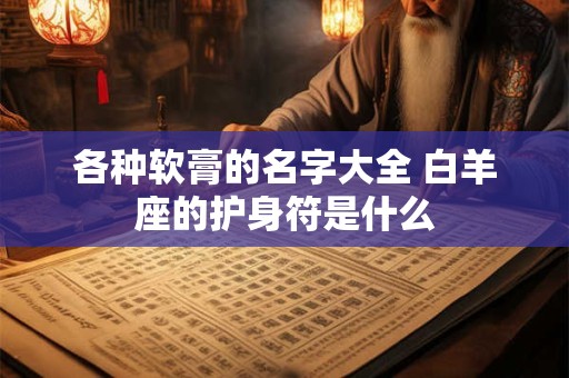 各种软膏的名字大全 白羊座的护身符是什么
